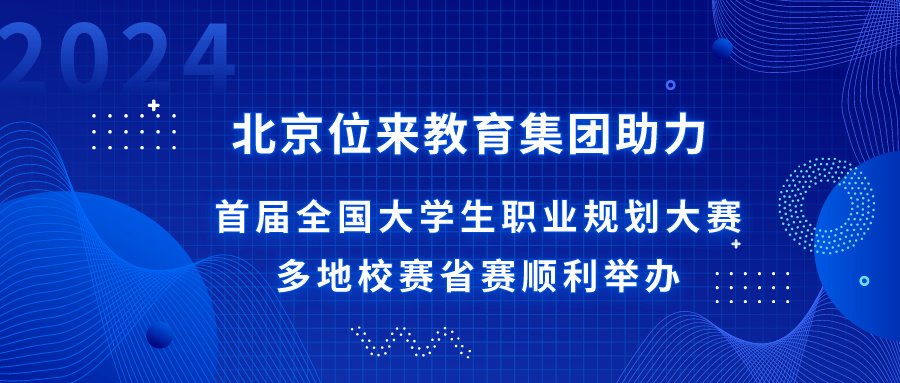 北京位来教育集团助力全国大学生职业规划大赛多地校赛省赛顺利举办